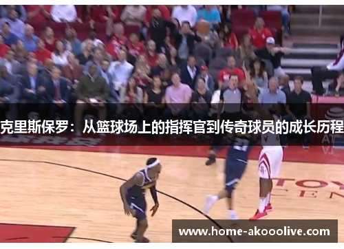 克里斯保罗:从篮球场上的指挥官到传奇球员的成长历程