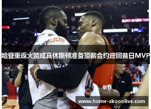 哈登重返火箭成真休斯顿准备顶薪合约迎回昔日MVP