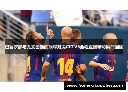 巴塞罗那与尤文图斯的巅峰对决CCTV5全程直播精彩瞬间回顾